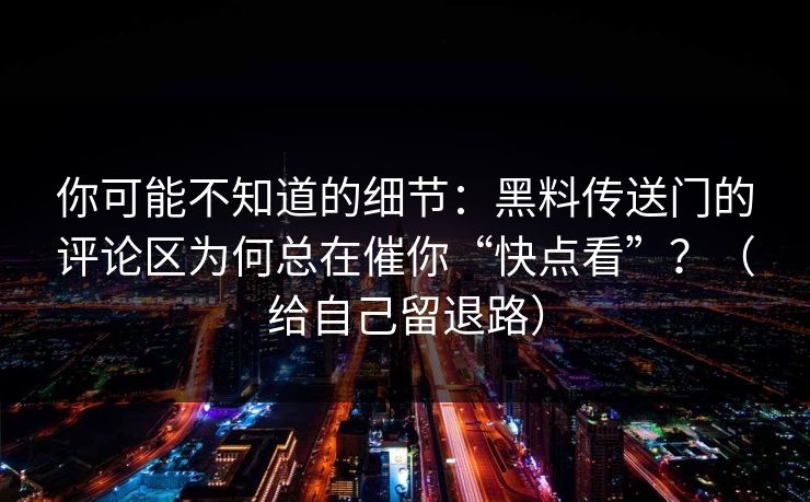 你可能不知道的细节:黑料传送门的评论区为何总在催你“快点看”?(给自己留退路) 你可能不知道的细节:黑料传送门的评论区为何总在催你“快点看”?(给自己留退路)