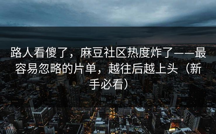 路人看傻了,麻豆社区热度炸了——最容易忽略的片单,越往后越上头(新手必看) 路人看傻了,麻豆社区热度炸了——最容易忽略的片单,越往后越上头(新手必看)