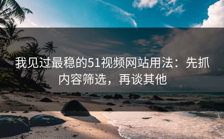 我见过最稳的51视频网站用法:先抓内容筛选,再谈其他 我见过最稳的51视频网站用法:先抓内容筛选,再谈其他