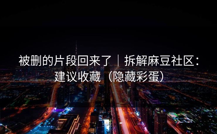 被删的片段回来了|拆解麻豆社区:建议收藏(隐藏彩蛋) 被删的片段回来了|拆解麻豆社区:建议收藏(隐藏彩蛋)