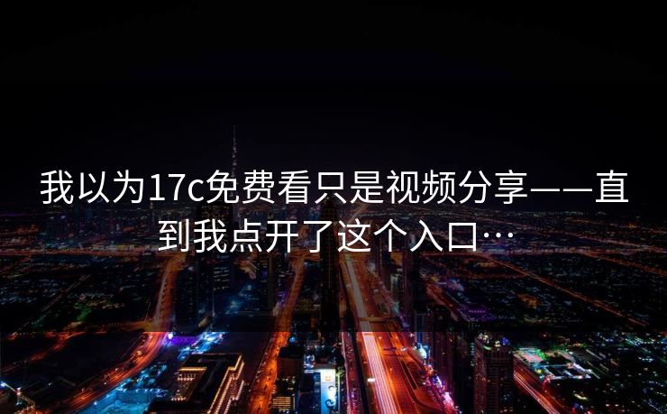 我以为17c免费看只是视频分享——直到我点开了这个入口… 我以为17c免费看只是视频分享——直到我点开了这个入口…