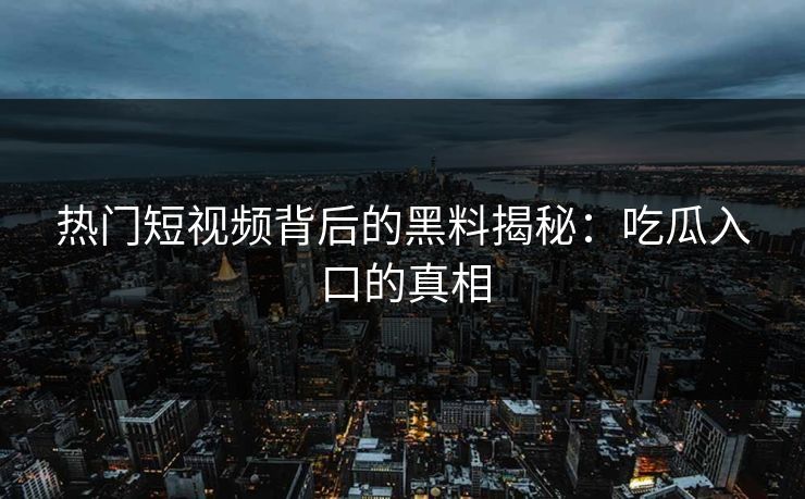 热门短视频背后的黑料揭秘:吃瓜入口的真相 热门短视频背后的黑料揭秘:吃瓜入口的真相