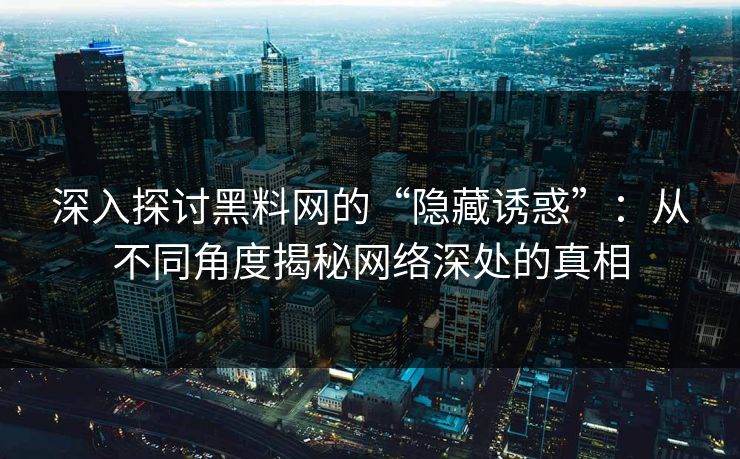 深入探讨黑料网的“隐藏诱惑”:从不同角度揭秘网络深处的真相 深入探讨黑料网的“隐藏诱惑”:从不同角度揭秘网络深处的真相