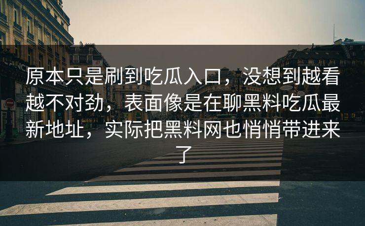 原本只是刷到吃瓜入口,没想到越看越不对劲,表面像是在聊黑料吃瓜最新地址,实际把黑料网也悄悄带进来了 原本只是刷到吃瓜入口,没想到越看越不对劲,表面像是在聊黑料吃瓜最新地址,实际把黑料网也悄悄带进来了
