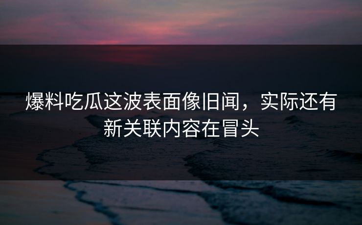 爆料吃瓜这波表面像旧闻,实际还有新关联内容在冒头 爆料吃瓜这波表面像旧闻,实际还有新关联内容在冒头