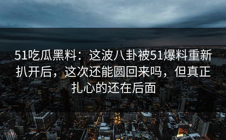 51吃瓜黑料:这波八卦被51爆料重新扒开后,这次还能圆回来吗,但真正扎心的还在后面 51吃瓜黑料:这波八卦被51爆料重新扒开后,这次还能圆回来吗,但真正扎心的还在后面
