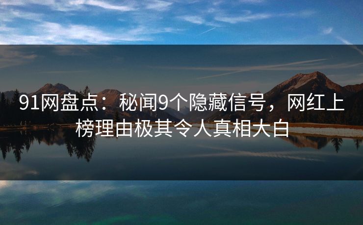91网盘点:秘闻9个隐藏信号,网红上榜理由极其令人真相大白 91网盘点:秘闻9个隐藏信号,网红上榜理由极其令人真相大白