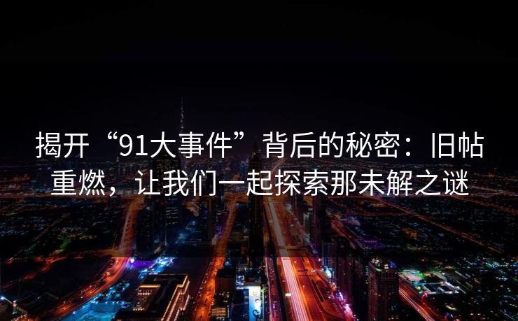 揭开“91大事件”背后的秘密：旧帖重燃，让我们一起探索那未解之谜