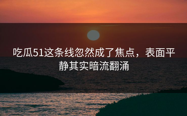 吃瓜51这条线忽然成了焦点,表面平静其实暗流翻涌 吃瓜51这条线忽然成了焦点,表面平静其实暗流翻涌
