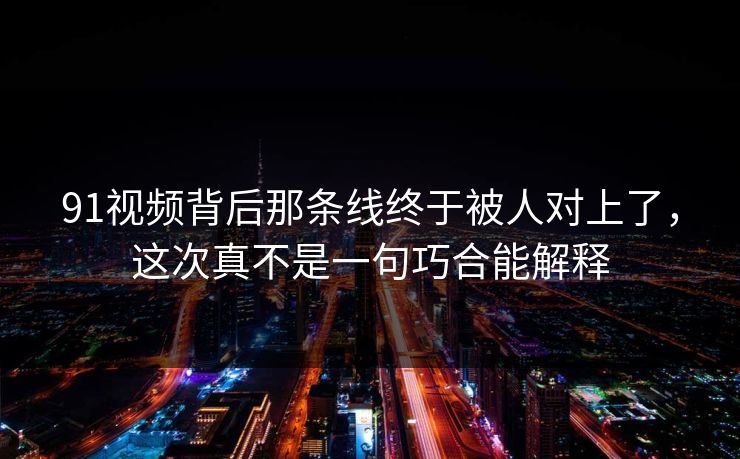 91视频背后那条线终于被人对上了,这次真不是一句巧合能解释 91视频背后那条线终于被人对上了,这次真不是一句巧合能解释